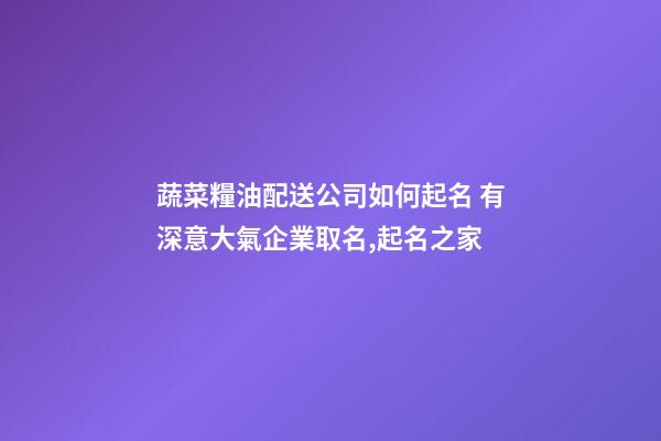 蔬菜糧油配送公司如何起名 有深意大氣企業取名,起名之家-第1張-公司起名-玄機派